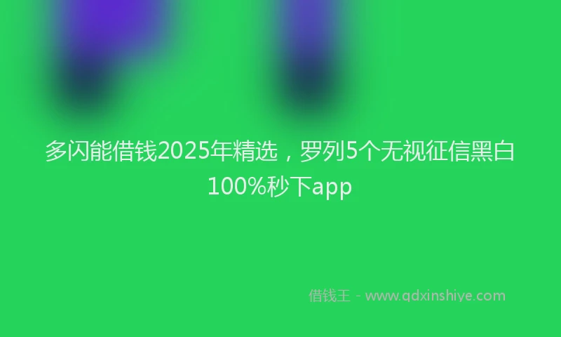 多闪能借钱2025年精选，罗列5个无视征信黑白100%秒下app