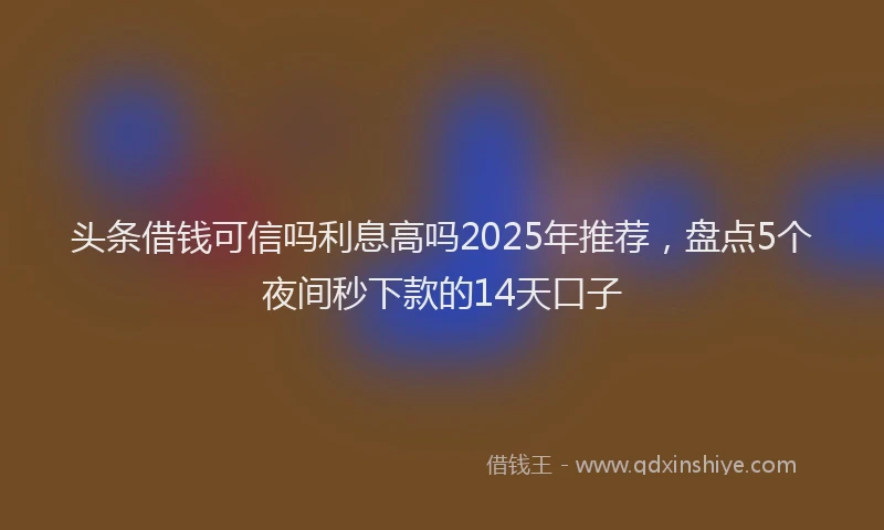 头条借钱可信吗利息高吗2025年推荐，盘点5个夜间秒下款的14天口子