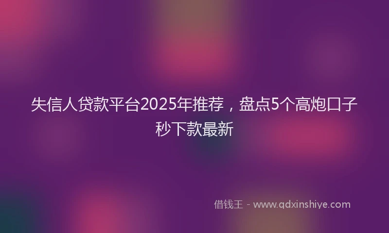 失信人贷款平台2025年推荐，盘点5个高炮口子秒下款最新