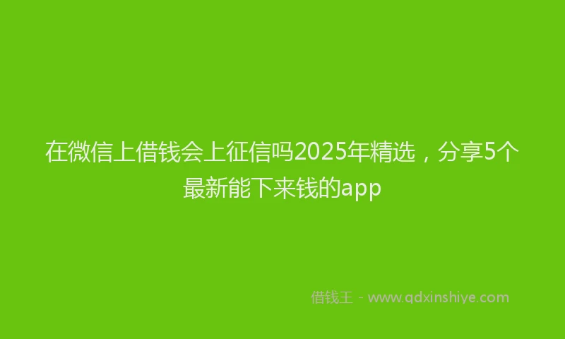 在微信上借钱会上征信吗2025年精选，分享5个最新能下来钱的app