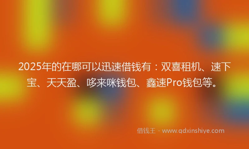 2025年的在哪可以迅速借钱有：双喜租机、速下宝、天天盈、哆来咪钱包、鑫速Pro钱包等。