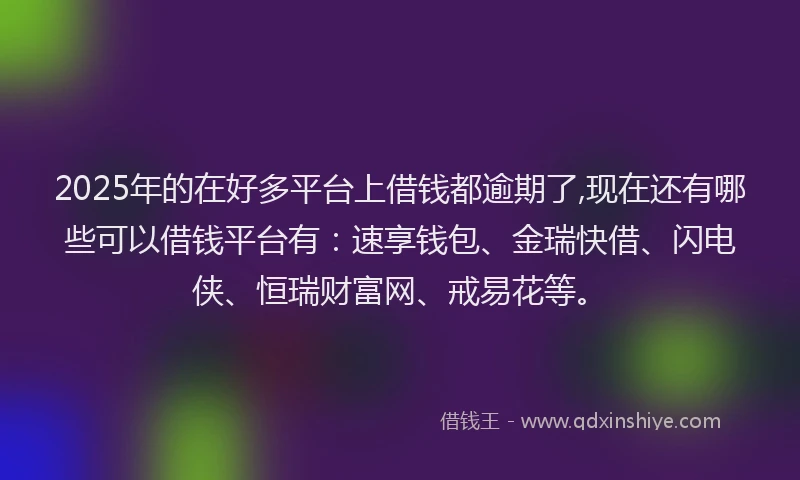 2025年的在好多平台上借钱都逾期了,现在还有哪些可以借钱平台有：速享钱包、金瑞快借、闪电侠、恒瑞财富网、戒易花等。