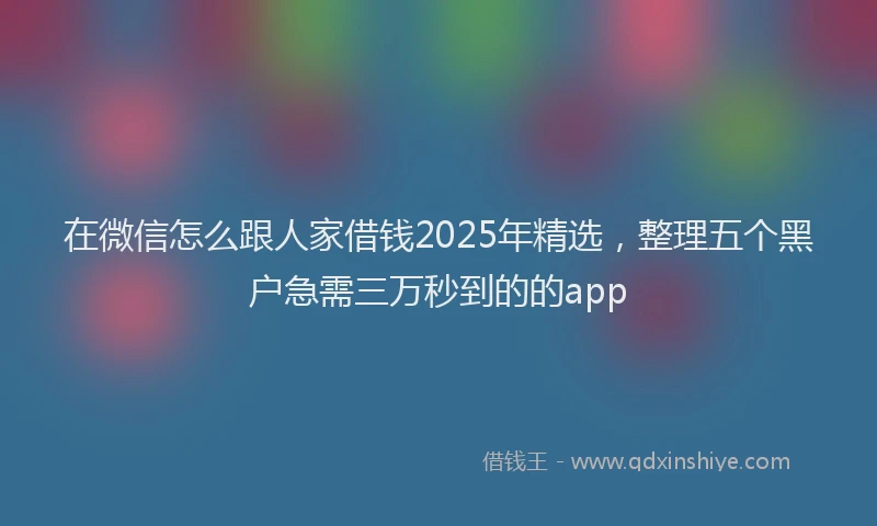在微信怎么跟人家借钱2025年精选，整理五个黑户急需三万秒到的的app