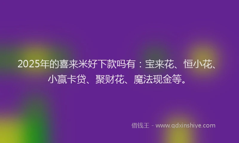 2025年的喜来米好下款吗有：宝来花、恒小花、小赢卡贷、聚财花、魔法现金等。