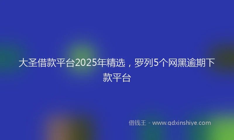 大圣借款平台2025年精选，罗列5个网黑逾期下款平台