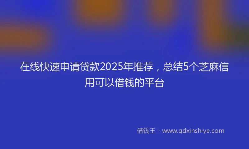 在线快速申请贷款2025年推荐，总结5个芝麻信用可以借钱的平台