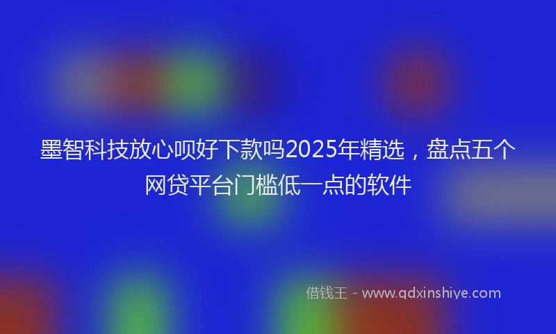 墨智科技放心呗好下款吗2025年精选，盘点五个网贷平台门槛低一点的软件