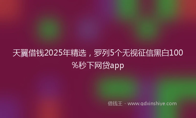 天翼借钱2025年精选，罗列5个无视征信黑白100%秒下网贷app
