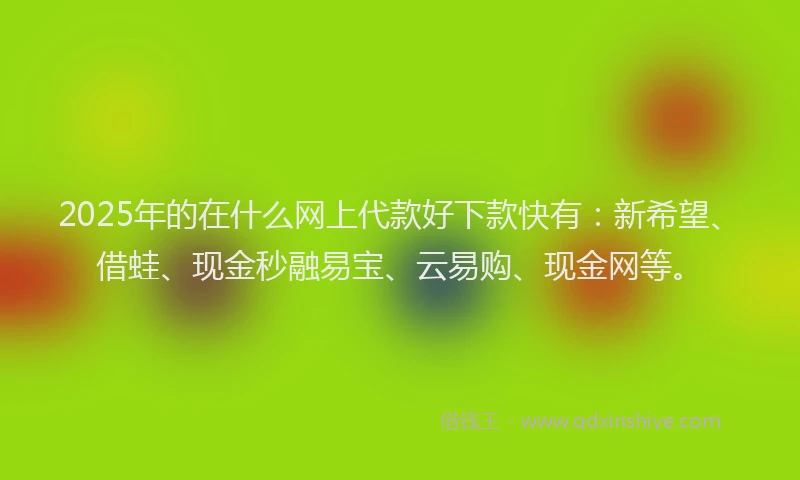 2025年的在什么网上代款好下款快有：新希望、借蛙、现金秒融易宝、云易购、现金网等。