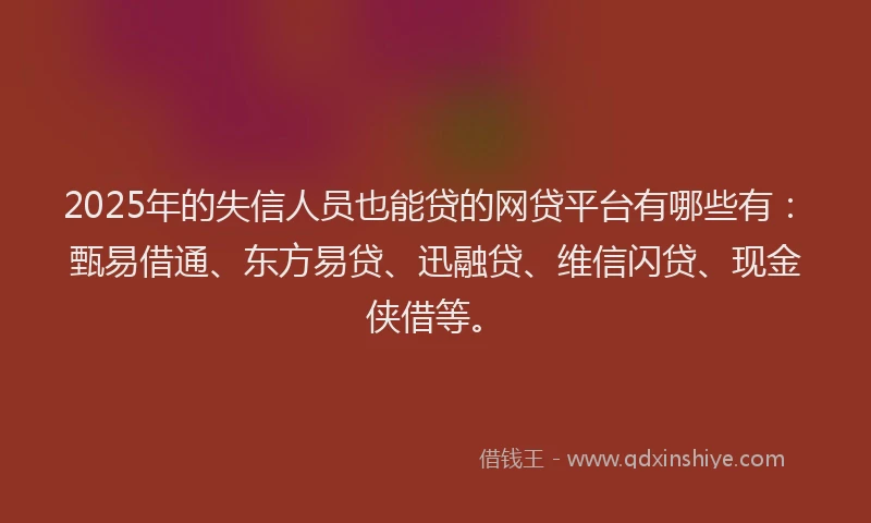 2025年的失信人员也能贷的网贷平台有哪些有：甄易借通、东方易贷、迅融贷、维信闪贷、现金侠借等。