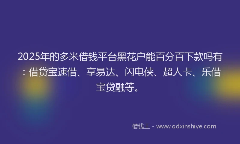 2025年的多米借钱平台黑花户能百分百下款吗有：借贷宝速借、享易达、闪电侠、超人卡、乐借宝贷融等。