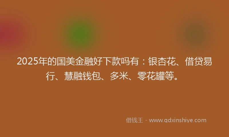 2025年的国美金融好下款吗有：银杏花、借贷易行、慧融钱包、多米、零花罐等。