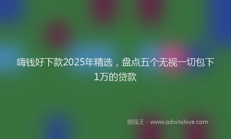 嗨钱好下款2025年精选，盘点五个无视一切包下1万的贷款