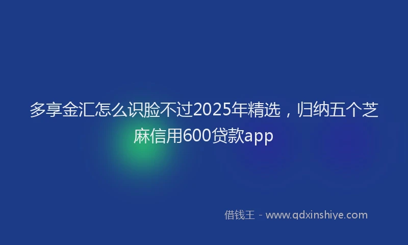 多享金汇怎么识脸不过2025年精选，归纳五个芝麻信用600贷款app