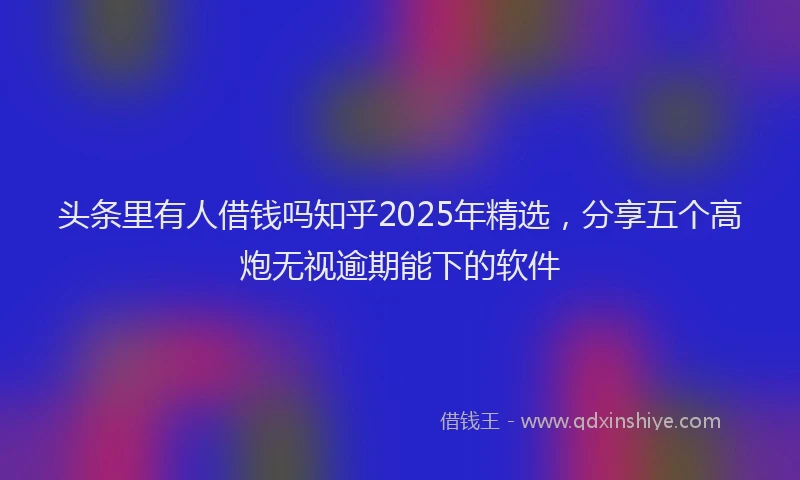 头条里有人借钱吗知乎2025年精选，分享五个高炮无视逾期能下的软件