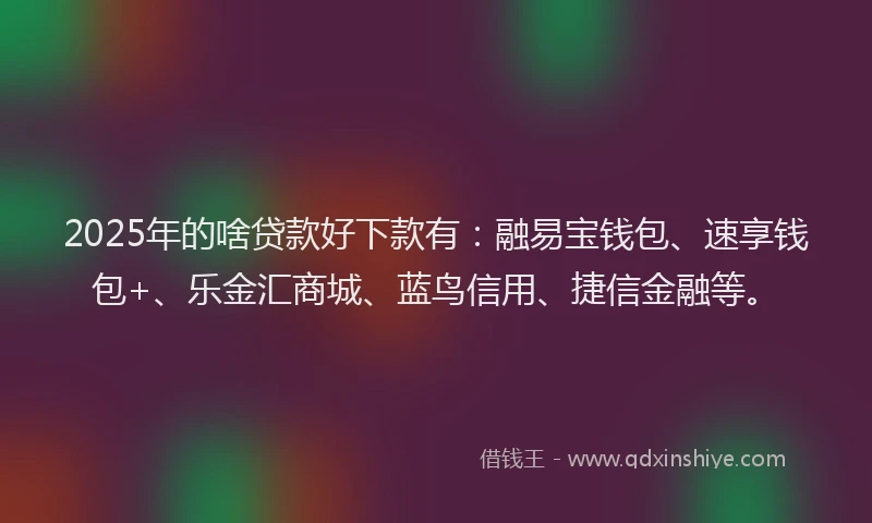 2025年的啥贷款好下款有：融易宝钱包、速享钱包+、乐金汇商城、蓝鸟信用、捷信金融等。