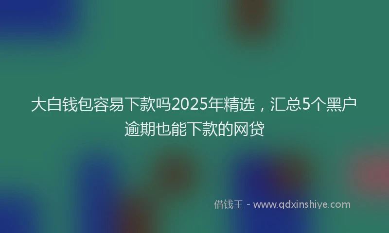 大白钱包容易下款吗2025年精选，汇总5个黑户逾期也能下款的网贷