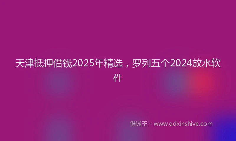 天津抵押借钱2025年精选，罗列五个2024放水软件