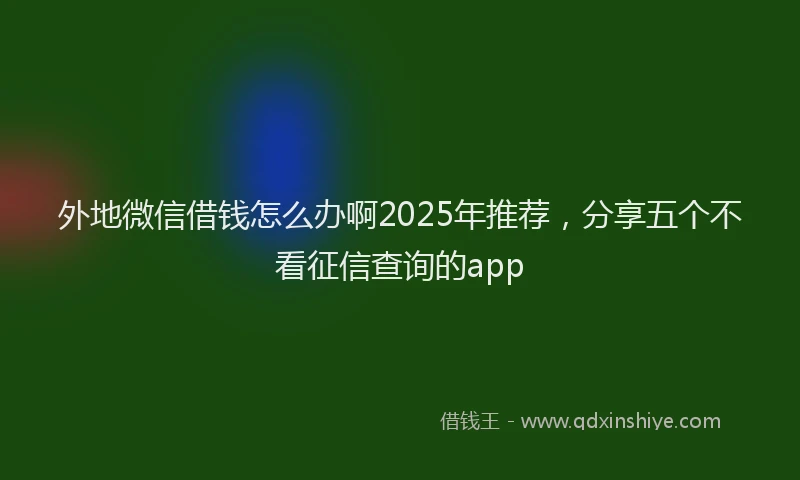 外地微信借钱怎么办啊2025年推荐，分享五个不看征信查询的app