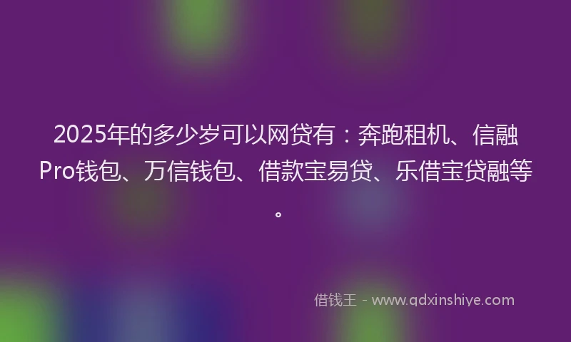 2025年的多少岁可以网贷有：奔跑租机、信融Pro钱包、万信钱包、借款宝易贷、乐借宝贷融等。