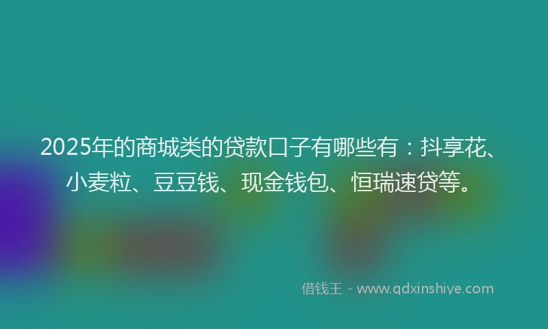 2025年的商城类的贷款口子有哪些有：抖享花、小麦粒、豆豆钱、现金钱包、恒瑞速贷等。