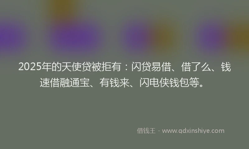 2025年的天使贷被拒有：闪贷易借、借了么、钱速借融通宝、有钱来、闪电侠钱包等。