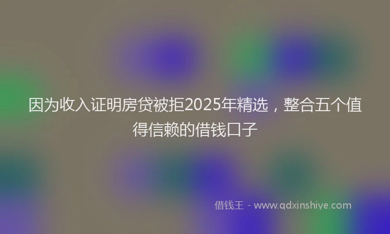 因为收入证明房贷被拒2025年精选，整合五个值得信赖的借钱口子