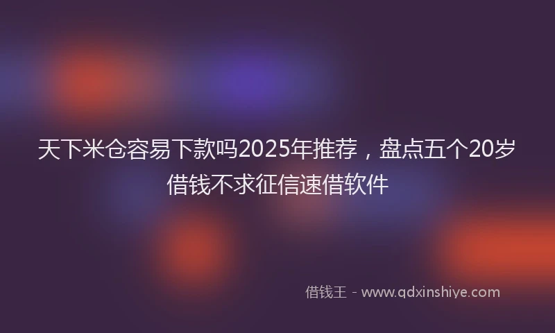 天下米仓容易下款吗2025年推荐，盘点五个20岁借钱不求征信速借软件