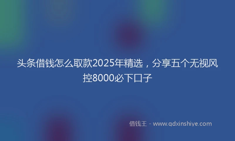 头条借钱怎么取款2025年精选，分享五个无视风控8000必下口子