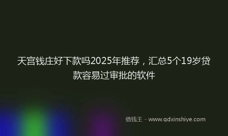天宫钱庄好下款吗2025年推荐，汇总5个19岁贷款容易过审批的软件