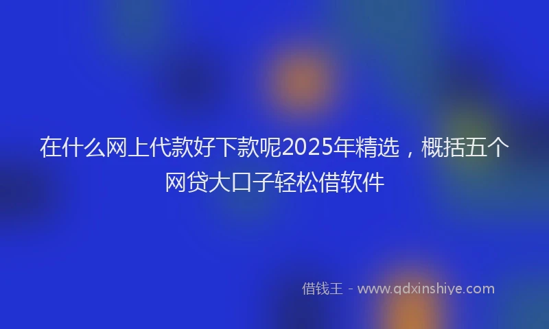 在什么网上代款好下款呢2025年精选，概括五个网贷大口子轻松借软件
