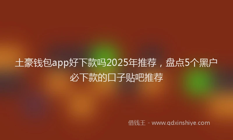 土豪钱包app好下款吗2025年推荐，盘点5个黑户必下款的口子贴吧推荐