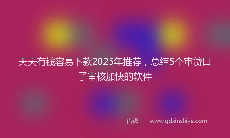 天天有钱容易下款2025年推荐，总结5个审贷口子审核加快的软件