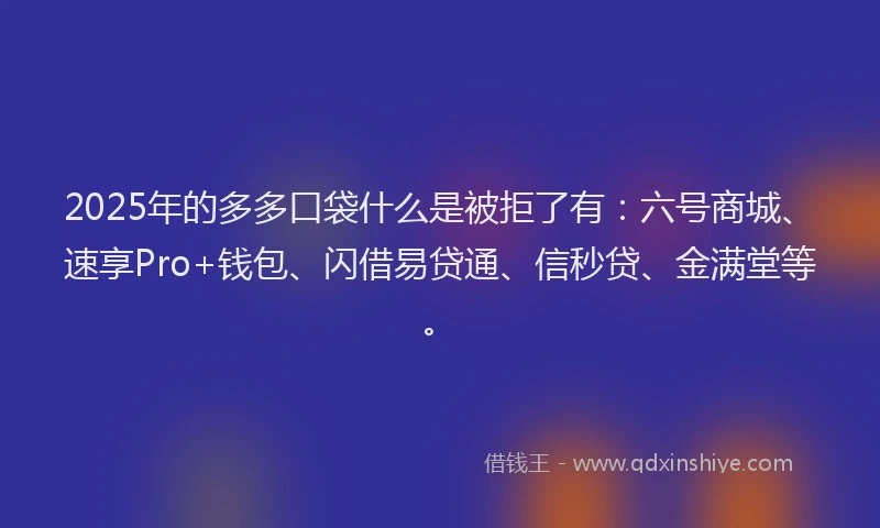 2025年的多多口袋什么是被拒了有：六号商城、速享Pro+钱包、闪借易贷通、信秒贷、金满堂等。