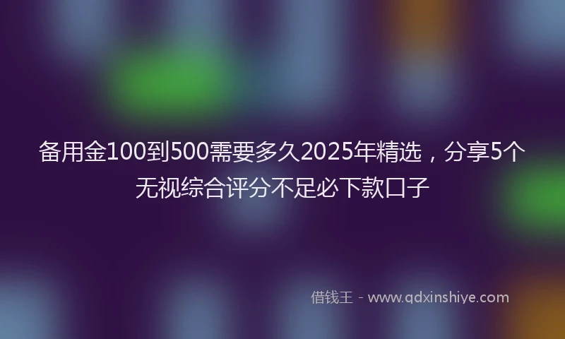 备用金100到500需要多久2025年精选，分享5个无视综合评分不足必下款口子