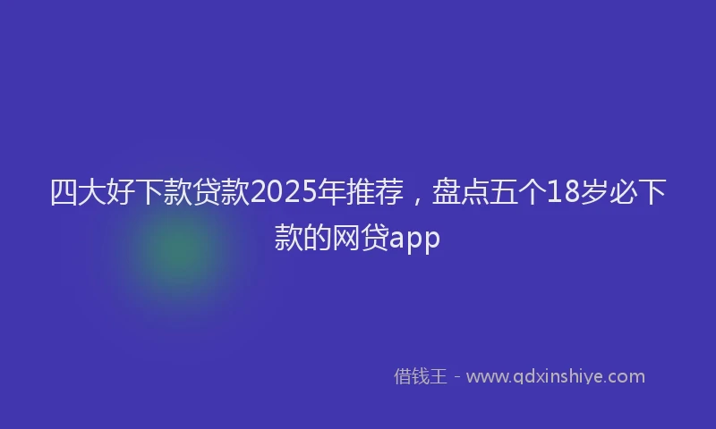 四大好下款贷款2025年推荐，盘点五个18岁必下款的网贷app