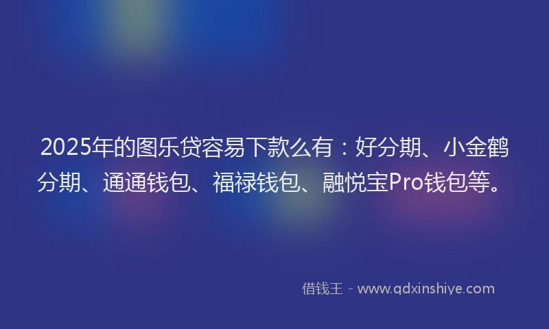 2025年的图乐贷容易下款么有：好分期、小金鹤分期、通通钱包、福禄钱包、融悦宝Pro钱包等。