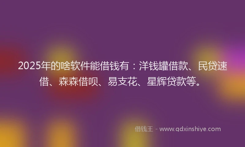 2025年的啥软件能借钱有：洋钱罐借款、民贷速借、森森借呗、易支花、星辉贷款等。