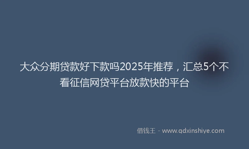 大众分期贷款好下款吗2025年推荐，汇总5个不看征信网贷平台放款快的平台