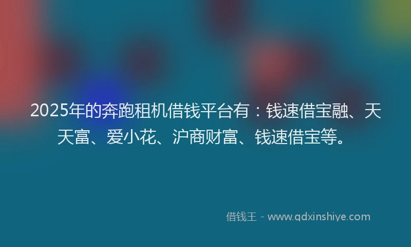 2025年的奔跑租机借钱平台有：钱速借宝融、天天富、爱小花、沪商财富、钱速借宝等。