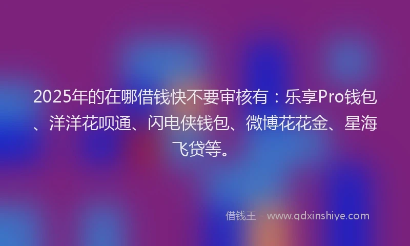 2025年的在哪借钱快不要审核有：乐享Pro钱包、洋洋花呗通、闪电侠钱包、微博花花金、星海飞贷等。