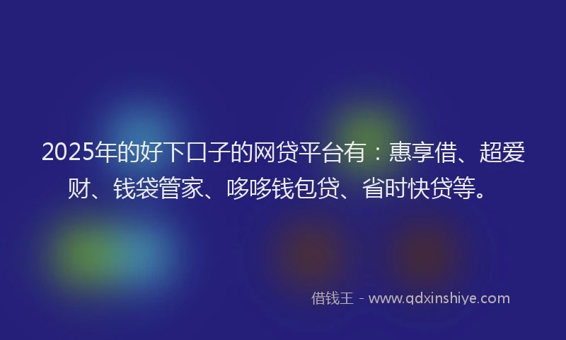 2025年的好下口子的网贷平台有：惠享借、超爱财、钱袋管家、哆哆钱包贷、省时快贷等。