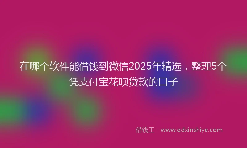 在哪个软件能借钱到微信2025年精选，整理5个凭支付宝花呗贷款的口子