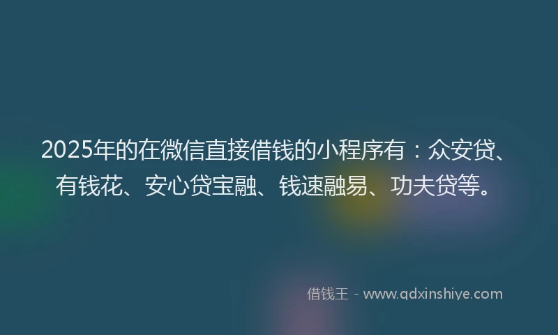 2025年的在微信直接借钱的小程序有:众安贷、有钱花、安心贷宝融、钱速融易、功夫贷等。