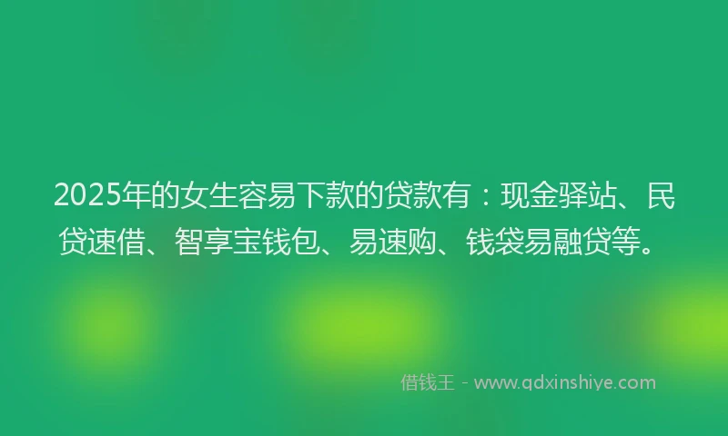 2025年的女生容易下款的贷款有：现金驿站、民贷速借、智享宝钱包、易速购、钱袋易融贷等。