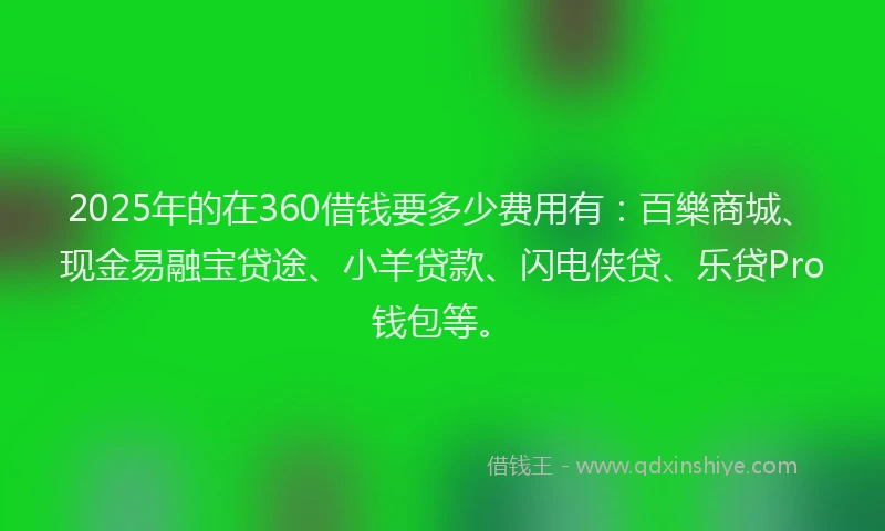 2025年的在360借钱要多少费用有：百樂商城、现金易融宝贷途、小羊贷款、闪电侠贷、乐贷Pro钱包等。