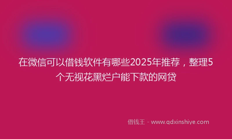在微信可以借钱软件有哪些2025年推荐，整理5个无视花黑烂户能下款的网贷