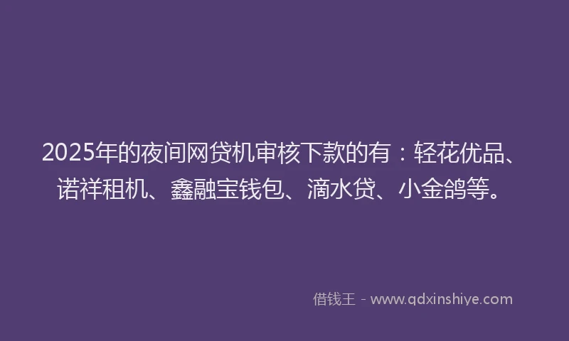 2025年的夜间网贷机审核下款的有：轻花优品、诺祥租机、鑫融宝钱包、滴水贷、小金鸽等。