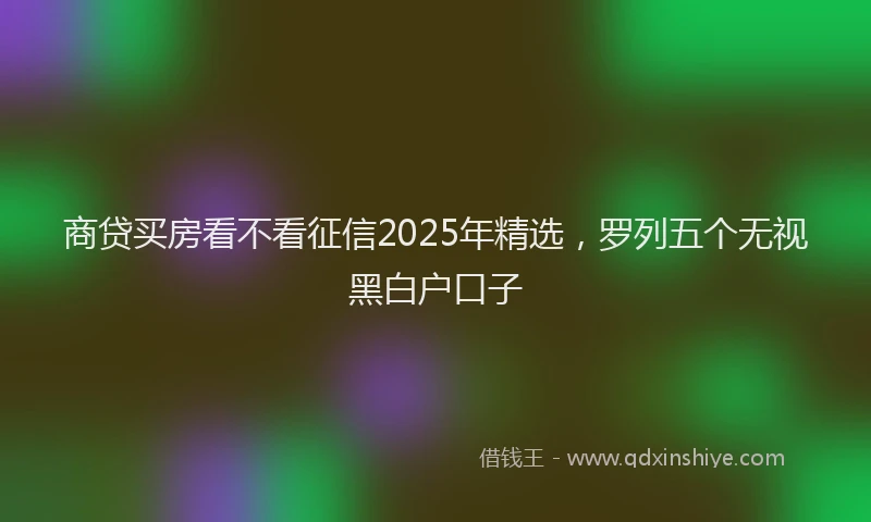 商贷买房看不看征信2025年精选，罗列五个无视黑白户口子