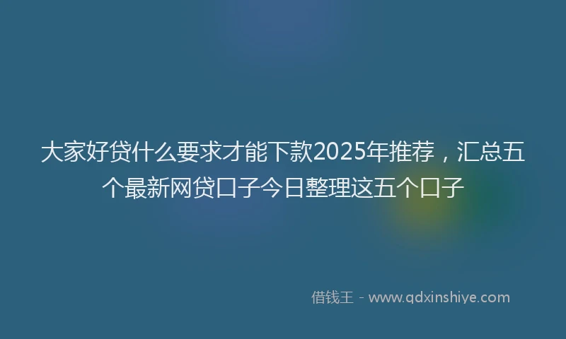 大家好贷什么要求才能下款2025年推荐，汇总五个最新网贷口子今日整理这五个口子